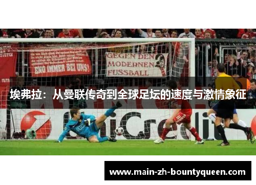 埃弗拉：从曼联传奇到全球足坛的速度与激情象征