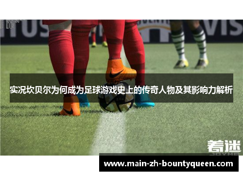 实况坎贝尔为何成为足球游戏史上的传奇人物及其影响力解析