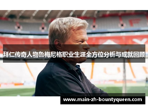 拜仁传奇人物鲁梅尼格职业生涯全方位分析与成就回顾 拜仁传奇人物鲁梅尼格职业生涯全方位分析与成就回顾