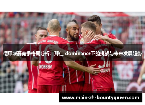 德甲联赛竞争格局分析:拜仁 dominance下的挑战与未来发展趋势 德甲联赛竞争格局分析:拜仁 dominance下的挑战与未来发展趋势