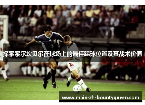 探索索尔坎贝尔在球场上的最佳踢球位置及其战术价值 探索索尔坎贝尔在球场上的最佳踢球位置及其战术价值
