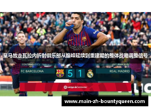 皇马放走瓦拉内折射俱乐部从巅峰延续到重建期的整体战略调整信号 皇马放走瓦拉内折射俱乐部从巅峰延续到重建期的整体战略调整信号