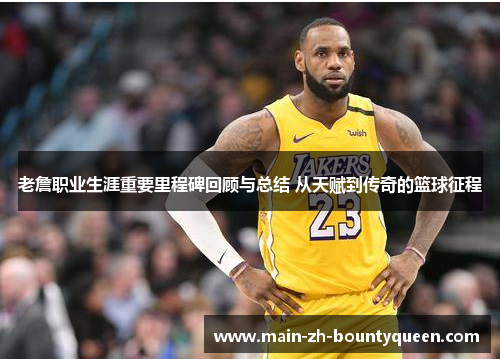 老詹职业生涯重要里程碑回顾与总结 从天赋到传奇的篮球征程 老詹职业生涯重要里程碑回顾与总结 从天赋到传奇的篮球征程