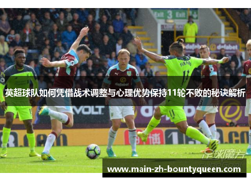 英超球队如何凭借战术调整与心理优势保持11轮不败的秘诀解析 英超球队如何凭借战术调整与心理优势保持11轮不败的秘诀解析