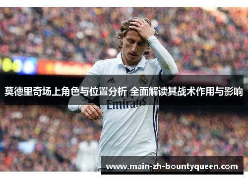 莫德里奇场上角色与位置分析 全面解读其战术作用与影响 莫德里奇场上角色与位置分析 全面解读其战术作用与影响