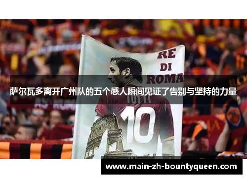 萨尔瓦多离开广州队的五个感人瞬间见证了告别与坚持的力量 萨尔瓦多离开广州队的五个感人瞬间见证了告别与坚持的力量