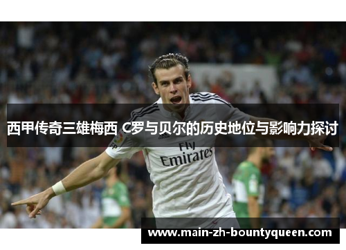 西甲传奇三雄梅西 C罗与贝尔的历史地位与影响力探讨