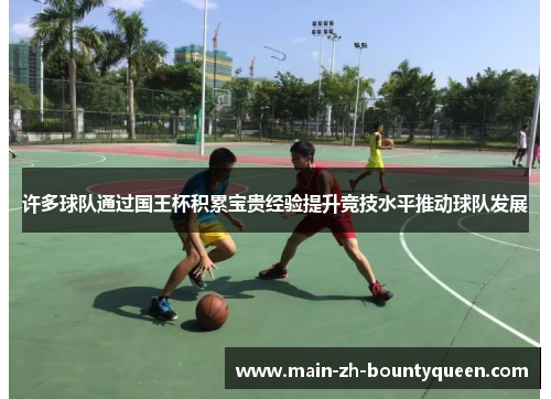 许多球队通过国王杯积累宝贵经验提升竞技水平推动球队发展