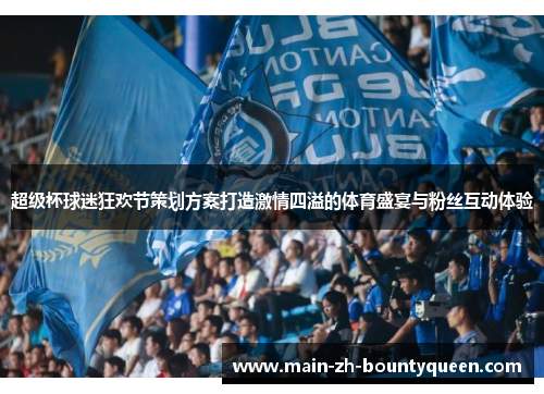 超级杯球迷狂欢节策划方案打造激情四溢的体育盛宴与粉丝互动体验
