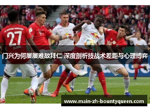 门兴为何屡屡难敌拜仁 深度剖析技战术差距与心理博弈