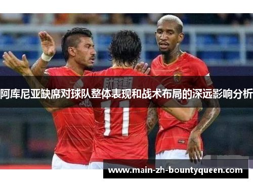 阿库尼亚缺席对球队整体表现和战术布局的深远影响分析