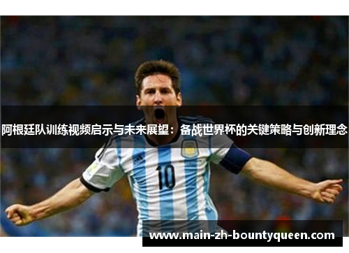 阿根廷队训练视频启示与未来展望：备战世界杯的关键策略与创新理念