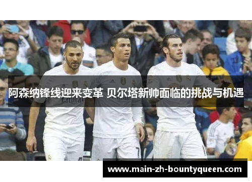 阿森纳锋线迎来变革 贝尔塔新帅面临的挑战与机遇