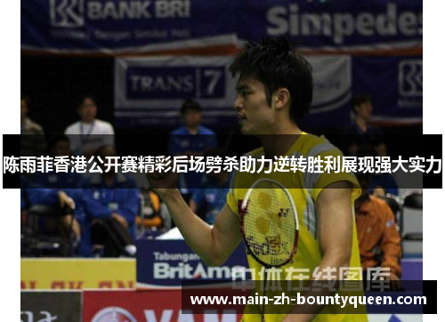 陈雨菲香港公开赛精彩后场劈杀助力逆转胜利展现强大实力