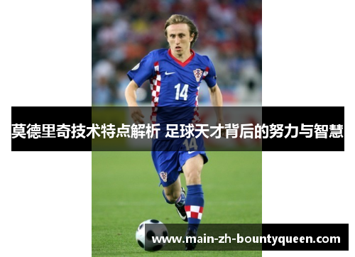 莫德里奇技术特点解析 足球天才背后的努力与智慧 莫德里奇技术特点解析 足球天才背后的努力与智慧