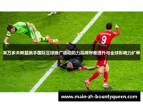 莱万多夫斯基携手国际足球推广活动助力品牌形象提升与全球影响力扩展