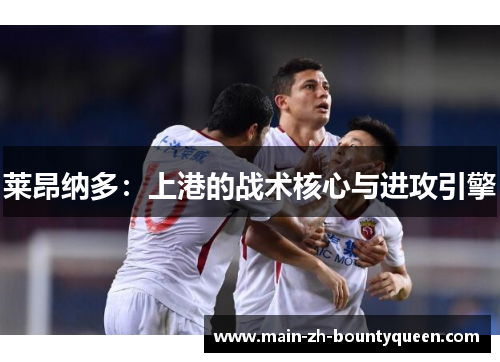 莱昂纳多:上港的战术核心与进攻引擎 莱昂纳多:上港的战术核心与进攻引擎