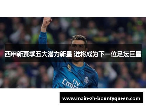 西甲新赛季五大潜力新星 谁将成为下一位足坛巨星