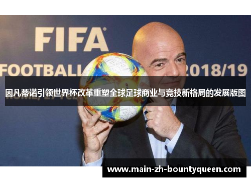 因凡蒂诺引领世界杯改革重塑全球足球商业与竞技新格局的发展版图