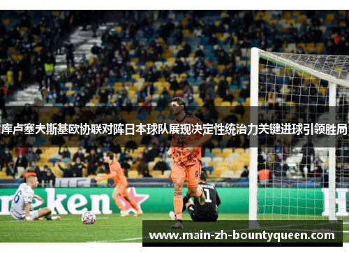 库卢塞夫斯基欧协联对阵日本球队展现决定性统治力关键进球引领胜局 库卢塞夫斯基欧协联对阵日本球队展现决定性统治力关键进球引领胜局