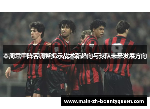本周意甲阵容调整揭示战术新趋向与球队未来发展方向