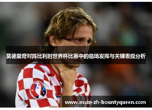 莫德里奇对阵比利时世界杯比赛中的临场发挥与关键表现分析 莫德里奇对阵比利时世界杯比赛中的临场发挥与关键表现分析