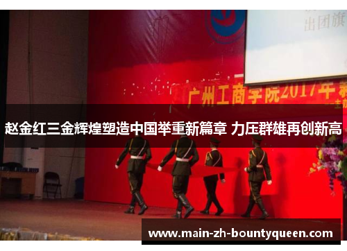 赵金红三金辉煌塑造中国举重新篇章 力压群雄再创新高 赵金红三金辉煌塑造中国举重新篇章 力压群雄再创新高