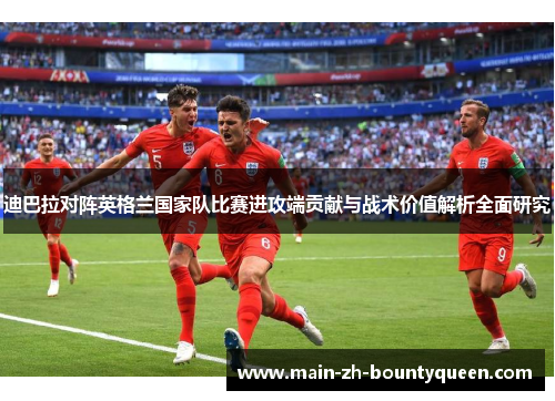 迪巴拉对阵英格兰国家队比赛进攻端贡献与战术价值解析全面研究
