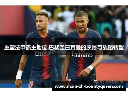 重塑法甲霸主地位 巴黎圣日耳曼的愿景与战略转型 重塑法甲霸主地位 巴黎圣日耳曼的愿景与战略转型
