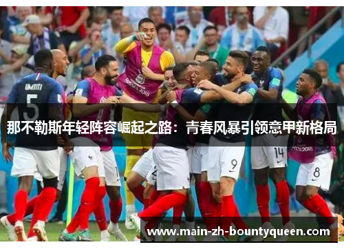 那不勒斯年轻阵容崛起之路:青春风暴引领意甲新格局 那不勒斯年轻阵容崛起之路:青春风暴引领意甲新格局