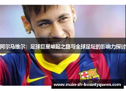 阿尔马维尔：足球巨星崛起之路与全球足坛的影响力探讨