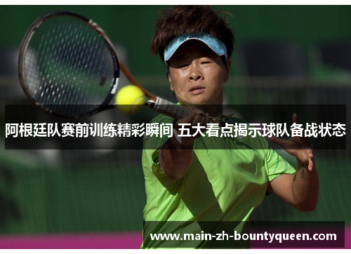 阿根廷队赛前训练精彩瞬间 五大看点揭示球队备战状态 阿根廷队赛前训练精彩瞬间 五大看点揭示球队备战状态