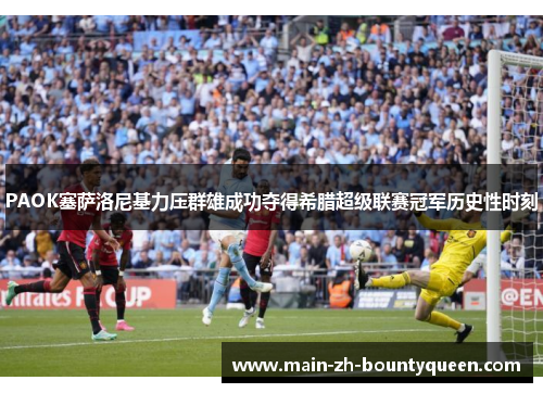 PAOK塞萨洛尼基力压群雄成功夺得希腊超级联赛冠军历史性时刻