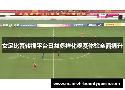 女足比赛转播平台日益多样化观赛体验全面提升 女足比赛转播平台日益多样化观赛体验全面提升