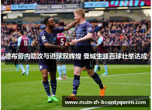 德布劳内助攻与进球双辉煌 曼城生涯百球壮举达成 德布劳内助攻与进球双辉煌 曼城生涯百球壮举达成