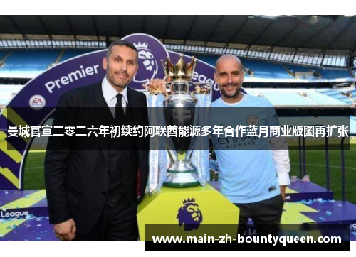 曼城官宣二零二六年初续约阿联酋能源多年合作蓝月商业版图再扩张 曼城官宣二零二六年初续约阿联酋能源多年合作蓝月商业版图再扩张