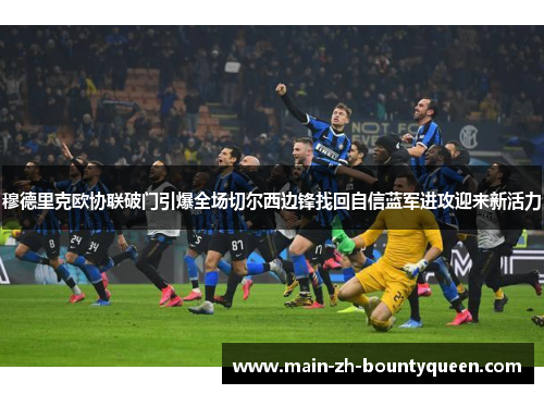 穆德里克欧协联破门引爆全场切尔西边锋找回自信蓝军进攻迎来新活力