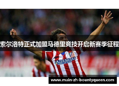 索尔洛特正式加盟马德里竞技开启新赛季征程 索尔洛特正式加盟马德里竞技开启新赛季征程