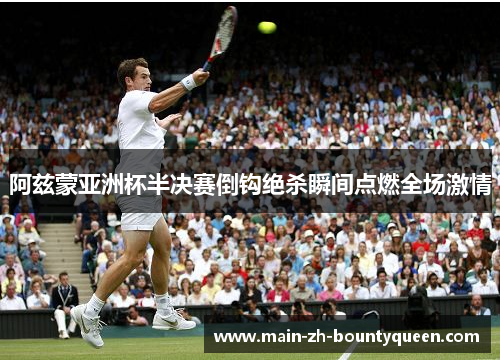 阿兹蒙亚洲杯半决赛倒钩绝杀瞬间点燃全场激情