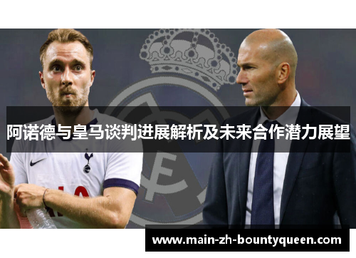 阿诺德与皇马谈判进展解析及未来合作潜力展望 阿诺德与皇马谈判进展解析及未来合作潜力展望