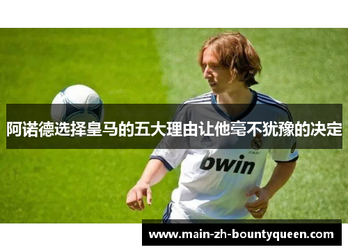阿诺德选择皇马的五大理由让他毫不犹豫的决定