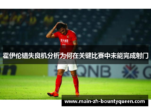 霍伊伦错失良机分析为何在关键比赛中未能完成射门