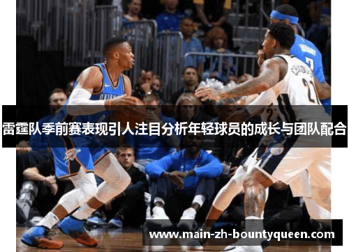 雷霆队季前赛表现引人注目分析年轻球员的成长与团队配合 雷霆队季前赛表现引人注目分析年轻球员的成长与团队配合