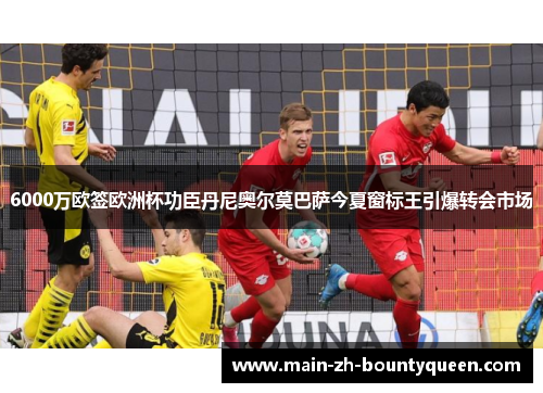 6000万欧签欧洲杯功臣丹尼奥尔莫巴萨今夏窗标王引爆转会市场