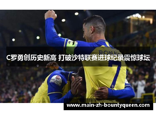 C罗勇创历史新高 打破沙特联赛进球纪录震惊球坛
