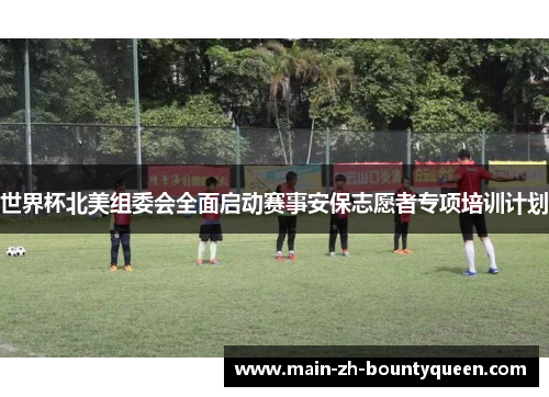 世界杯北美组委会全面启动赛事安保志愿者专项培训计划