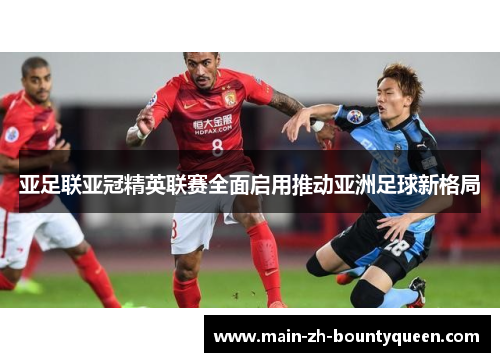 亚足联亚冠精英联赛全面启用推动亚洲足球新格局