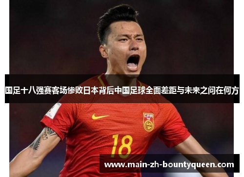 国足十八强赛客场惨败日本背后中国足球全面差距与未来之问在何方