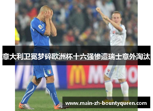 意大利卫冕梦碎欧洲杯十六强惨遭瑞士意外淘汰