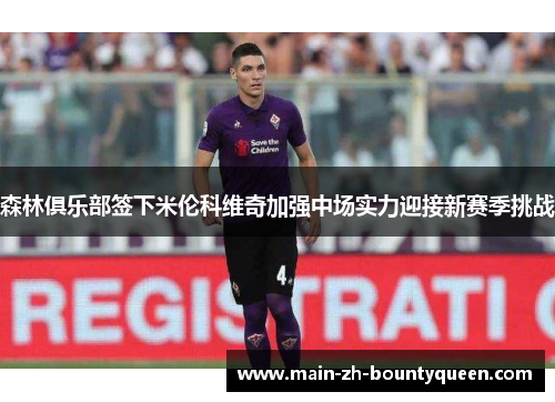 森林俱乐部签下米伦科维奇加强中场实力迎接新赛季挑战